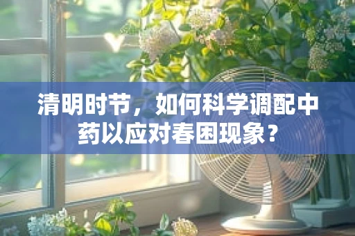 清明时节，如何科学调配中药以应对春困现象？