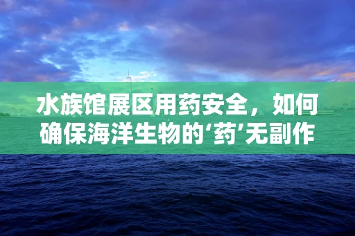 水族馆展区用药安全，如何确保海洋生物的‘药’无副作用？