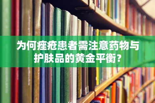 为何痤疮患者需注意药物与护肤品的黄金平衡？