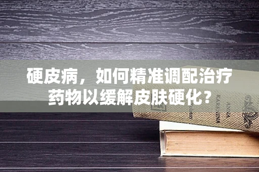 硬皮病，如何精准调配治疗药物以缓解皮肤硬化？