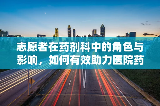 志愿者在药剂科中的角色与影响，如何有效助力医院药物管理？