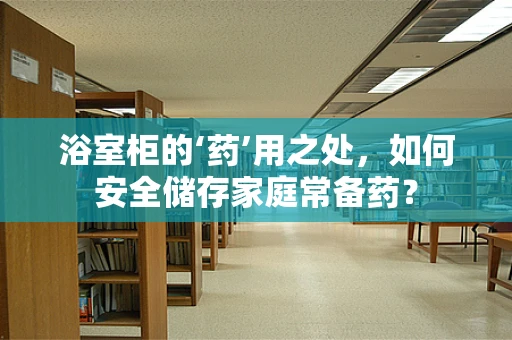 浴室柜的‘药’用之处，如何安全储存家庭常备药？