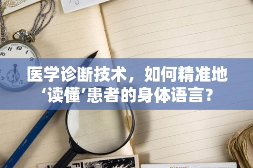 医学诊断技术，如何精准地‘读懂’患者的身体语言？