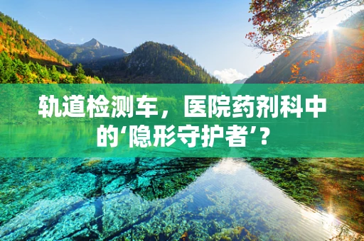 轨道检测车，医院药剂科中的‘隐形守护者’？