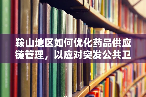 鞍山地区如何优化药品供应链管理，以应对突发公共卫生事件？