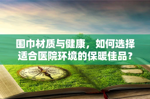 围巾材质与健康，如何选择适合医院环境的保暖佳品？