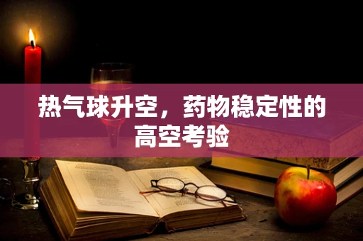 热气球升空，药物稳定性的高空考验