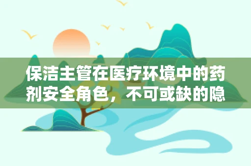 保洁主管在医疗环境中的药剂安全角色，不可或缺的隐形守护者？