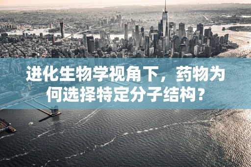 进化生物学视角下，药物为何选择特定分子结构？