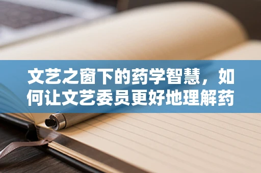 文艺之窗下的药学智慧，如何让文艺委员更好地理解药物管理的重要性？