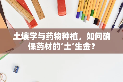 土壤学与药物种植，如何确保药材的‘土’生金？