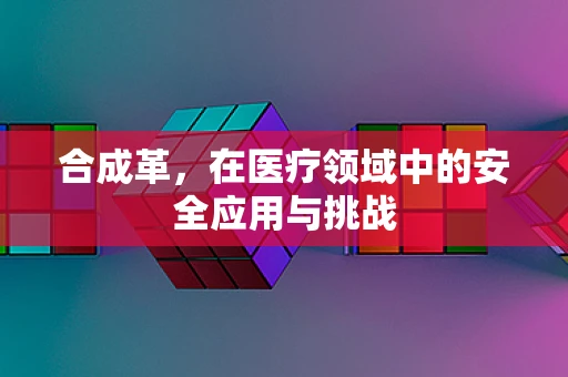 合成革，在医疗领域中的安全应用与挑战