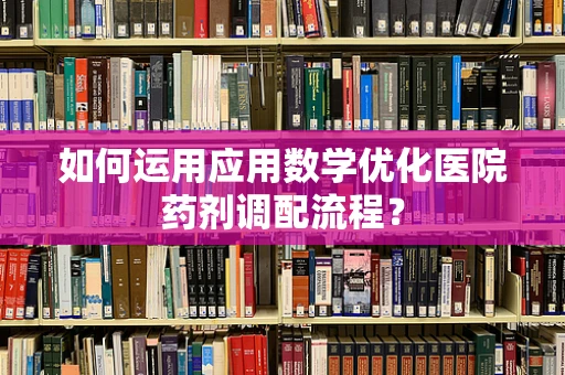 如何运用应用数学优化医院药剂调配流程？