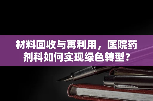 材料回收与再利用，医院药剂科如何实现绿色转型？