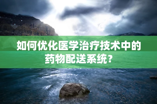 如何优化医学治疗技术中的药物配送系统？