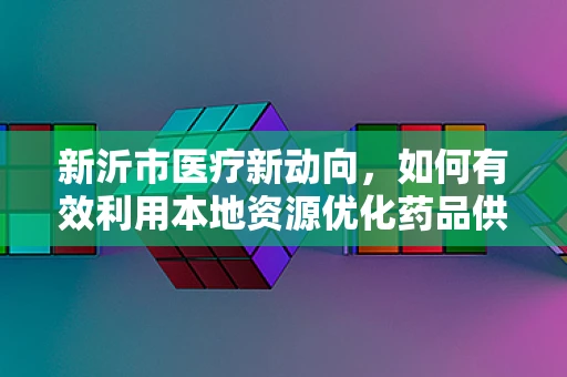 新沂市医疗新动向，如何有效利用本地资源优化药品供应链管理？