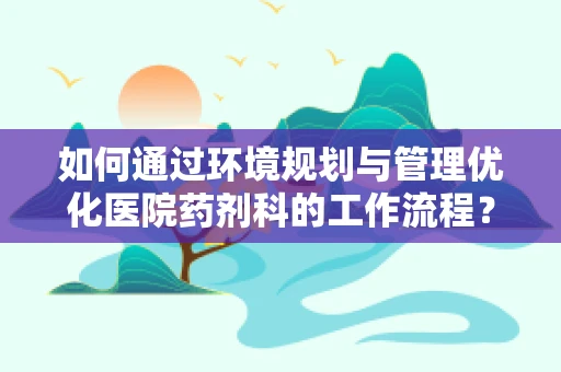 如何通过环境规划与管理优化医院药剂科的工作流程？