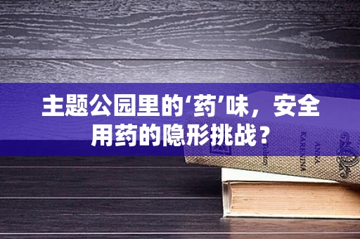 主题公园里的‘药’味，安全用药的隐形挑战？