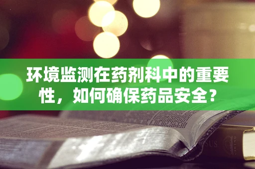 环境监测在药剂科中的重要性，如何确保药品安全？