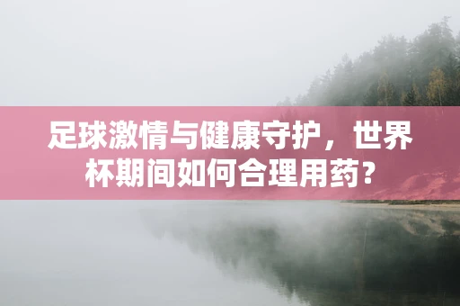 足球激情与健康守护，世界杯期间如何合理用药？