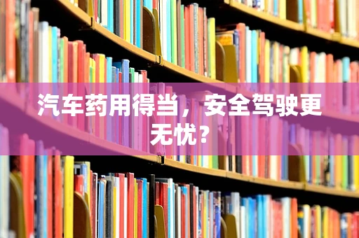 汽车药用得当，安全驾驶更无忧？