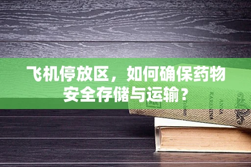 飞机停放区，如何确保药物安全存储与运输？