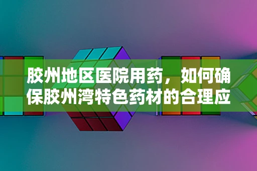 胶州地区医院用药，如何确保胶州湾特色药材的合理应用？