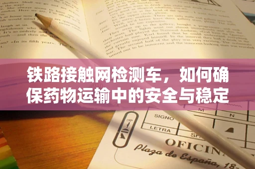 铁路接触网检测车，如何确保药物运输中的安全与稳定？