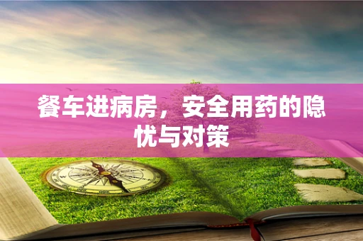 餐车进病房，安全用药的隐忧与对策