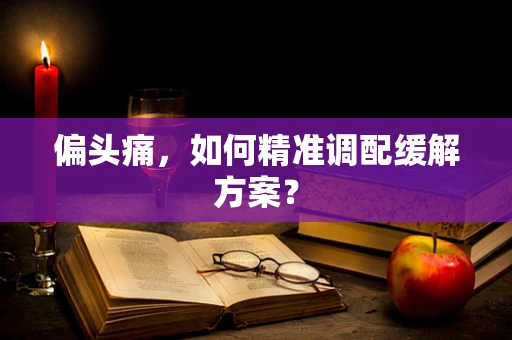 偏头痛，如何精准调配缓解方案？