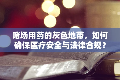 赌场用药的灰色地带，如何确保医疗安全与法律合规？