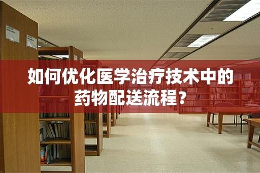 如何优化医学治疗技术中的药物配送流程？