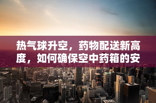 热气球升空，药物配送新高度，如何确保空中药箱的安全稳定？