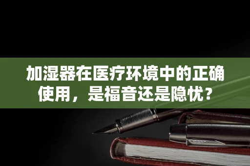 加湿器在医疗环境中的正确使用，是福音还是隐忧？