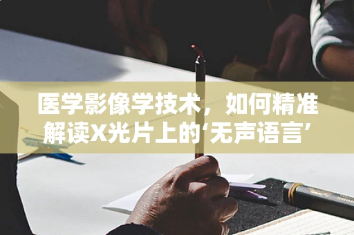 医学影像学技术，如何精准解读X光片上的‘无声语言’？