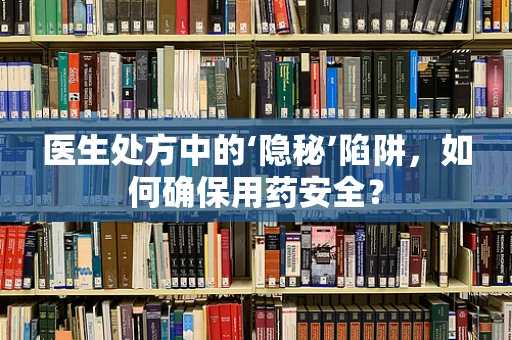 医生处方中的‘隐秘’陷阱，如何确保用药安全？