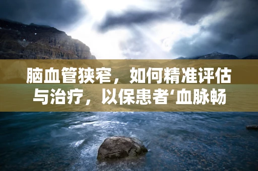 脑血管狭窄，如何精准评估与治疗，以保患者‘血脉畅通’？