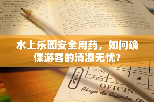 水上乐园安全用药，如何确保游客的清凉无忧？