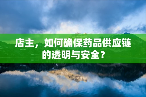 店主，如何确保药品供应链的透明与安全？