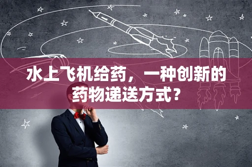 水上飞机给药，一种创新的药物递送方式？