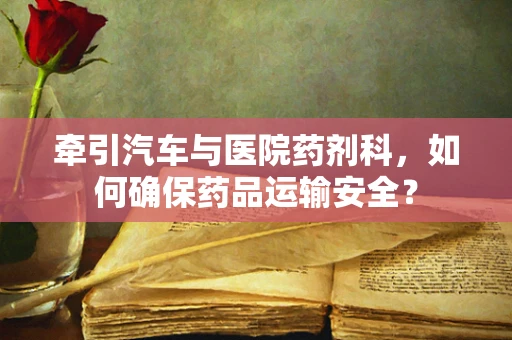 牵引汽车与医院药剂科，如何确保药品运输安全？