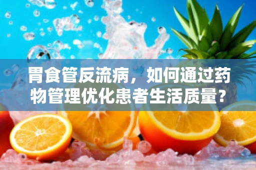 胃食管反流病，如何通过药物管理优化患者生活质量？