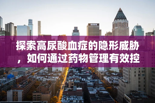 探索高尿酸血症的隐形威胁，如何通过药物管理有效控制？