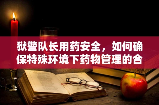 狱警队长用药安全，如何确保特殊环境下药物管理的合规与高效？