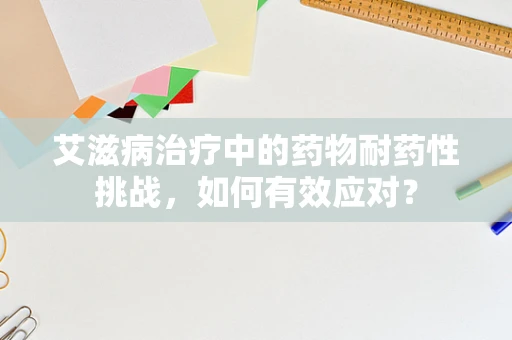 艾滋病治疗中的药物耐药性挑战，如何有效应对？