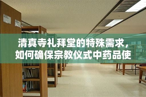 清真寺礼拜堂的特殊需求，如何确保宗教仪式中药品使用的合规与安全？