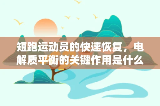 短跑运动员的快速恢复，电解质平衡的关键作用是什么？