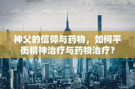 神父的信仰与药物，如何平衡精神治疗与药物治疗？