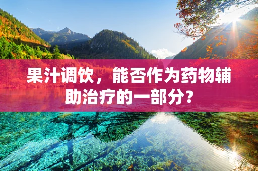 果汁调饮，能否作为药物辅助治疗的一部分？