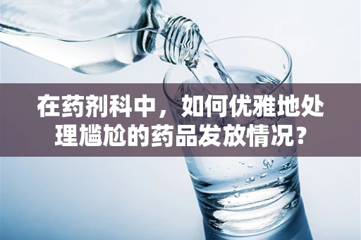 在药剂科中，如何优雅地处理尴尬的药品发放情况？